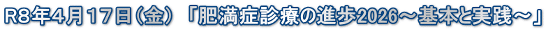 R８年４月１７日（金）　「肥満症診療の進歩2026〜基本と実践〜」 